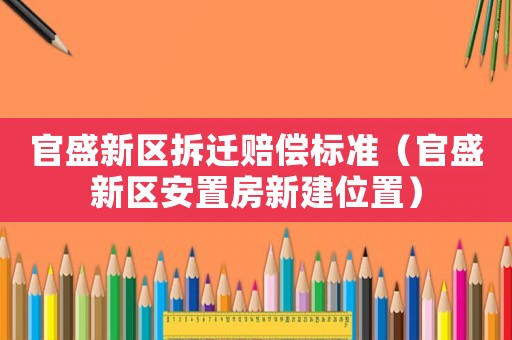 官盛新區拆遷賠償標準（官盛新區安置房新建位置）