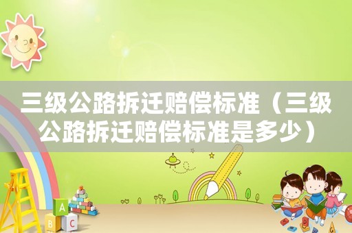 三級公路拆遷賠償標準（三級公路拆遷賠償標準是多少）