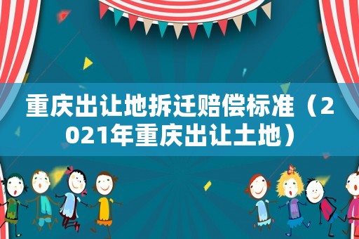 重慶出讓地拆遷賠償標(biāo)準(zhǔn)（2021年重慶出讓土地）