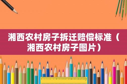 湘西農村房子拆遷賠償標準（湘西農村房子圖片）