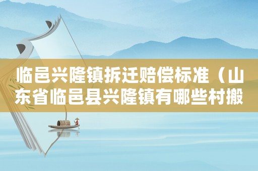 臨邑興隆鎮(zhèn)拆遷賠償標(biāo)準(zhǔn)（山東省臨邑縣興隆鎮(zhèn)有哪些村搬遷）