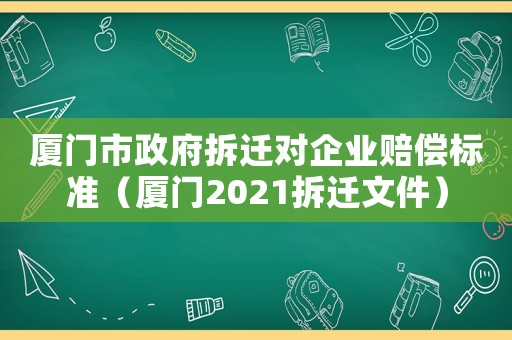 廈門市政府拆遷對企業賠償標準（廈門2021拆遷文件）