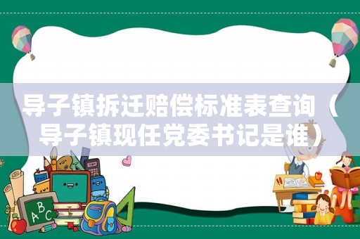 導子鎮(zhèn)拆遷賠償標準表查詢（導子鎮(zhèn)現(xiàn)任黨委書記是誰）