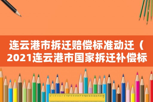 連云港市拆遷賠償標準動遷（2021連云港市國家拆遷補償標準）