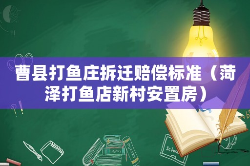 曹縣打魚莊拆遷賠償標準（菏澤打魚店新村安置房）