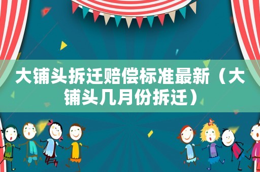 大鋪頭拆遷賠償標準最新（大鋪頭幾月份拆遷）