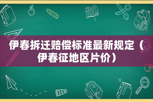 伊春拆遷賠償標(biāo)準(zhǔn)最新規(guī)定（伊春征地區(qū)片價(jià)）
