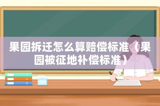 果園拆遷怎么算賠償標(biāo)準(zhǔn)（果園被征地補(bǔ)償標(biāo)準(zhǔn)）