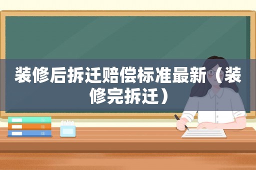 裝修后拆遷賠償標準最新（裝修完拆遷）