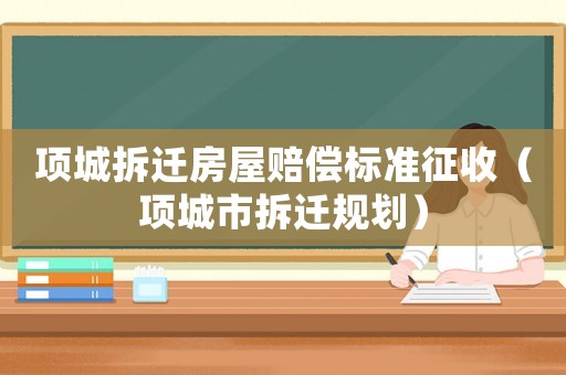 項城拆遷房屋賠償標準征收（項城市拆遷規劃）