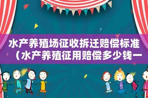 水產(chǎn)養(yǎng)殖場征收拆遷賠償標準（水產(chǎn)養(yǎng)殖征用賠償多少錢一畝）