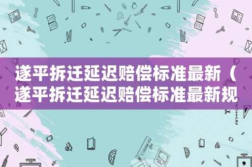 遂平拆遷延遲賠償標準最新（遂平拆遷延遲賠償標準最新規定）