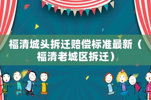 福清城頭拆遷賠償標準最新（福清老城區(qū)拆遷）