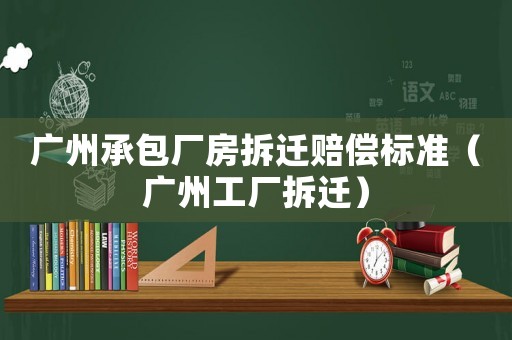 廣州承包廠房拆遷賠償標準（廣州工廠拆遷）