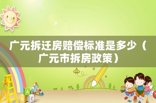 廣元拆遷房賠償標(biāo)準(zhǔn)是多少（廣元市拆房政策）