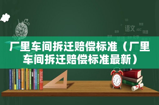 廠里車間拆遷賠償標準（廠里車間拆遷賠償標準最新）