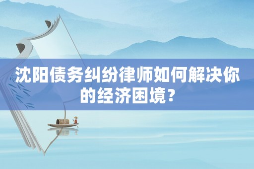 沈陽(yáng)債務(wù)糾紛律師如何解決你的經(jīng)濟(jì)困境？