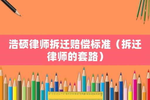 浩碩律師拆遷賠償標準（拆遷律師的套路）