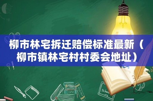 柳市林宅拆遷賠償標準最新（柳市鎮林宅村村委會地址）