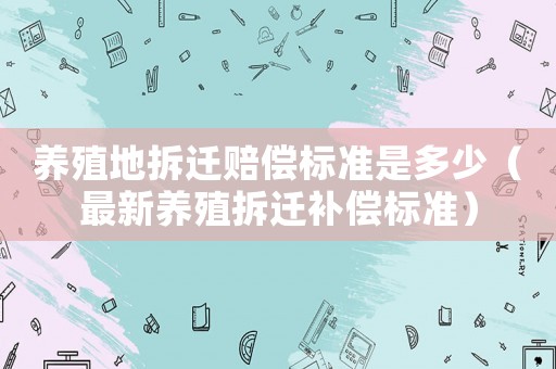養殖地拆遷賠償標準是多少（最新養殖拆遷補償標準）