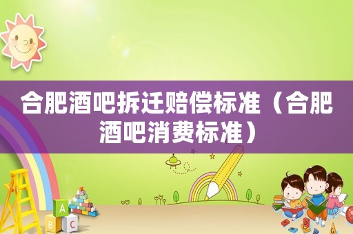 合肥酒吧拆遷賠償標準（合肥酒吧消費標準）