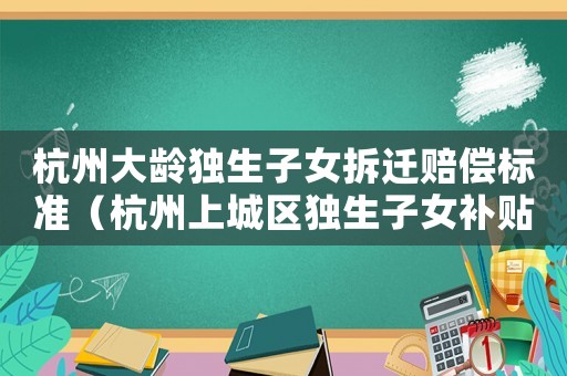 杭州大齡獨生子女拆遷賠償標準（杭州上城區獨生子女補貼）