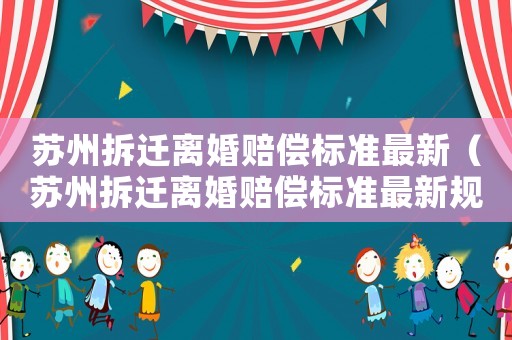 蘇州拆遷離婚賠償標準最新（蘇州拆遷離婚賠償標準最新規定）