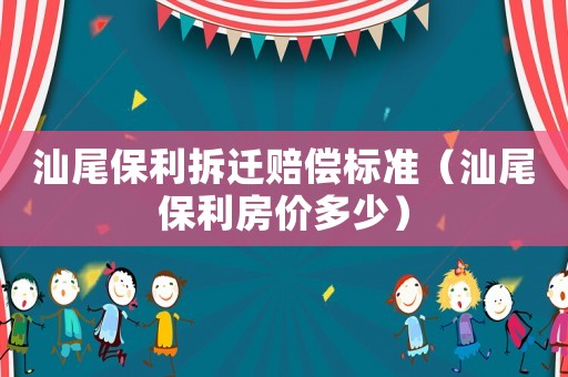 汕尾保利拆遷賠償標準（汕尾保利房價多少）