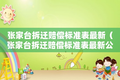 張家臺(tái)拆遷賠償標(biāo)準(zhǔn)表最新（張家臺(tái)拆遷賠償標(biāo)準(zhǔn)表最新公示）
