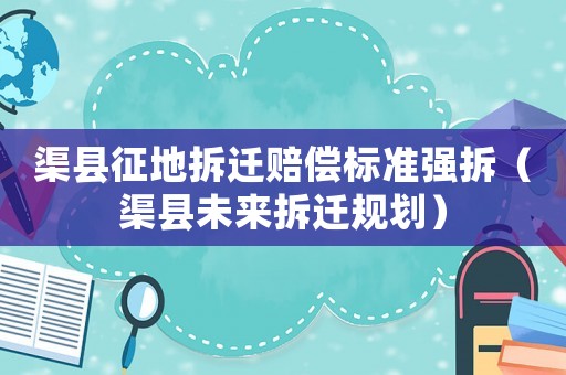 渠縣征地拆遷賠償標準強拆（渠縣未來拆遷規劃）