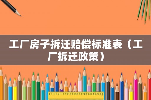 工廠房子拆遷賠償標準表（工廠拆遷政策）