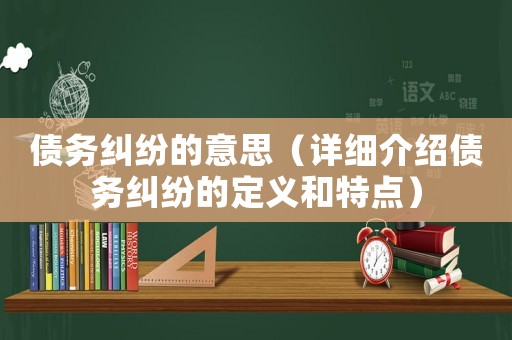 債務糾紛的意思（詳細介紹債務糾紛的定義和特點）