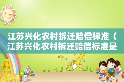 江蘇興化農村拆遷賠償標準（江蘇興化農村拆遷賠償標準是多少）