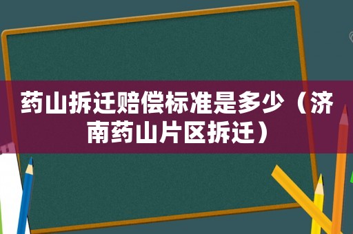 藥山拆遷賠償標準是多少（濟南藥山片區拆遷）