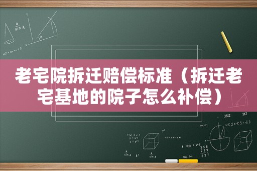 老宅院拆遷賠償標準（拆遷老宅基地的院子怎么補償）