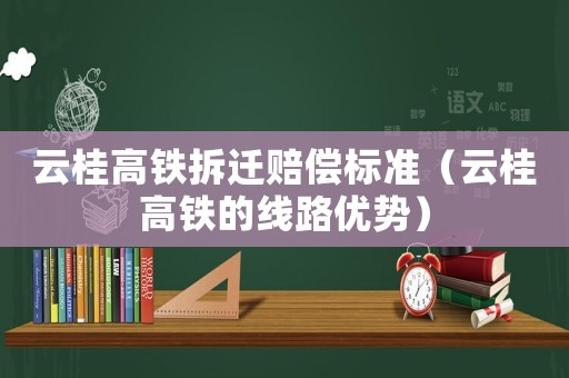 云桂高鐵拆遷賠償標準（云桂高鐵的線路優勢）