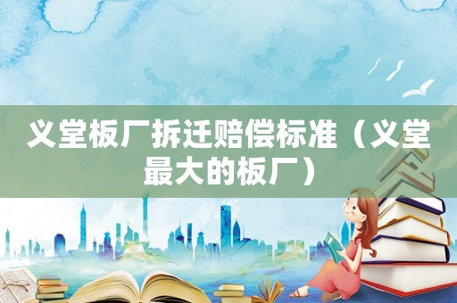 義堂板廠拆遷賠償標準（義堂最大的板廠）