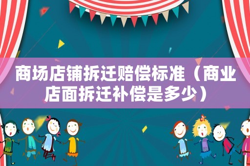 商場店鋪拆遷賠償標準（商業店面拆遷補償是多少）