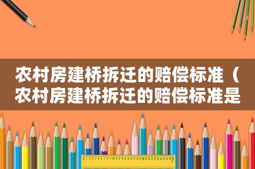 農(nóng)村房建橋拆遷的賠償標(biāo)準(zhǔn)（農(nóng)村房建橋拆遷的賠償標(biāo)準(zhǔn)是多少）