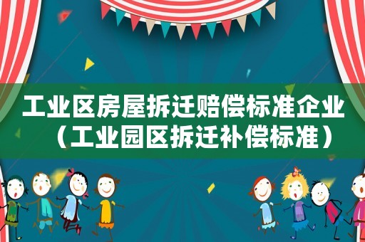 工業區房屋拆遷賠償標準企業（工業園區拆遷補償標準）