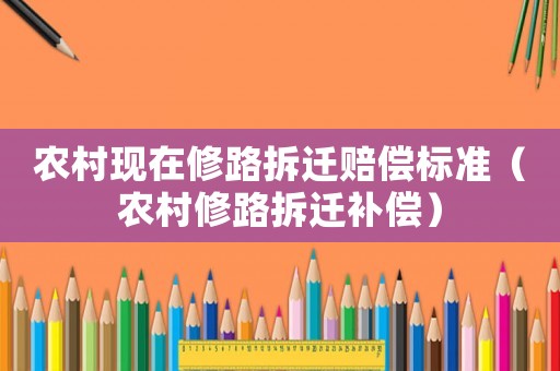 農村現(xiàn)在修路拆遷賠償標準（農村修路拆遷補償）