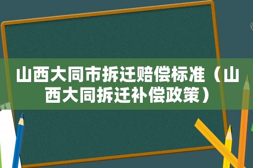山西大同市拆遷賠償標(biāo)準(zhǔn)（山西大同拆遷補(bǔ)償政策）