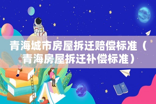 青海城市房屋拆遷賠償標準（青海房屋拆遷補償標準）