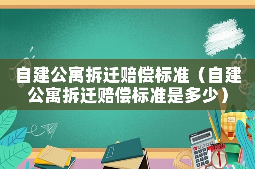 自建公寓拆遷賠償標準（自建公寓拆遷賠償標準是多少）