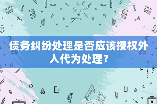 債務糾紛處理是否應該授權外人代為處理？