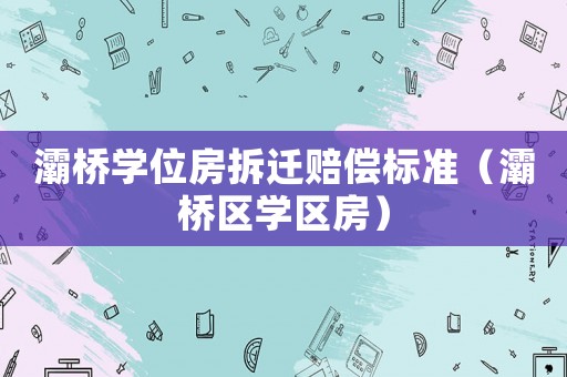 灞橋學位房拆遷賠償標準（灞橋區學區房）