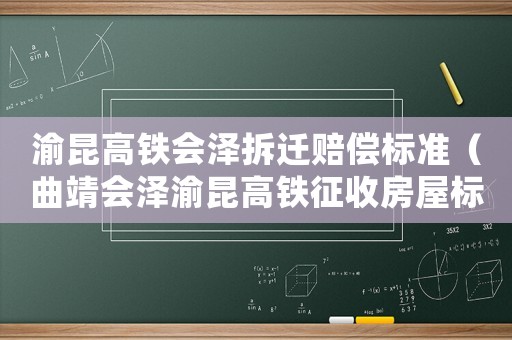 渝昆高鐵會(huì)澤拆遷賠償標(biāo)準(zhǔn)（曲靖會(huì)澤渝昆高鐵征收房屋標(biāo)準(zhǔn)）