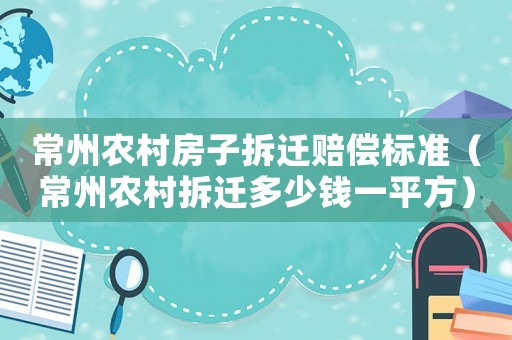 常州農(nóng)村房子拆遷賠償標(biāo)準(zhǔn)（常州農(nóng)村拆遷多少錢一平方）