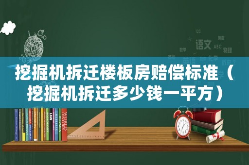 挖掘機拆遷樓板房賠償標準（挖掘機拆遷多少錢一平方）