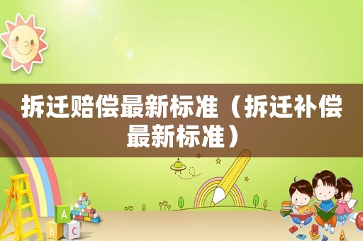 拆遷賠償最新標(biāo)準(zhǔn)（拆遷補(bǔ)償最新標(biāo)準(zhǔn)）